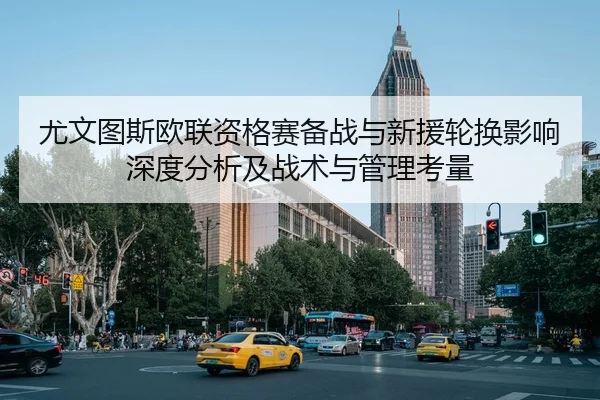 尤文图斯欧联资格赛备战与新援轮换影响深度分析及战术与管理考量