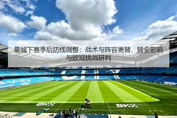 曼城下赛季后防线调整：战术与阵容更替、转会影响与欧冠挑战研判